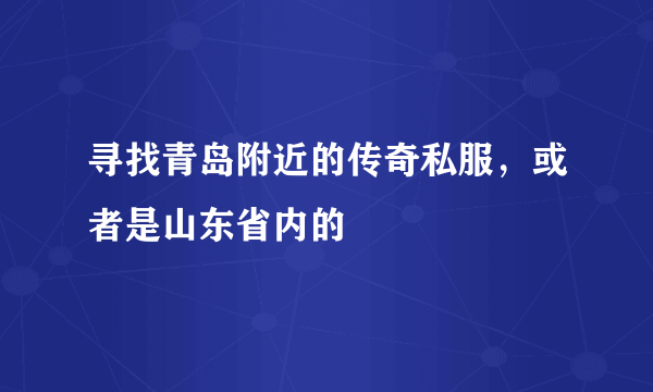 寻找青岛附近的传奇私服，或者是山东省内的