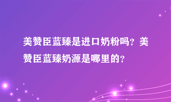 美赞臣蓝臻是进口奶粉吗？美赞臣蓝臻奶源是哪里的？