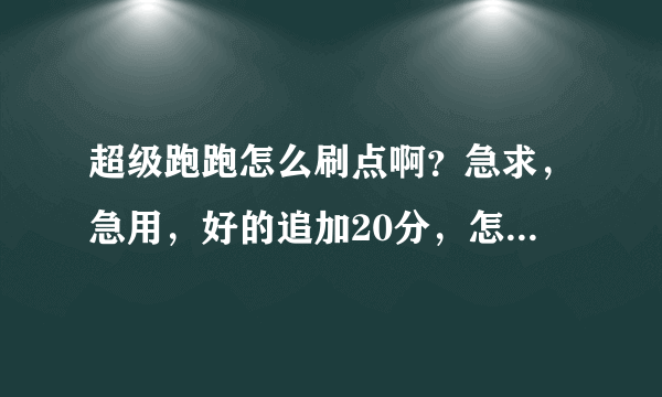 超级跑跑怎么刷点啊？急求，急用，好的追加20分，怎么刷啊！！！！！！！