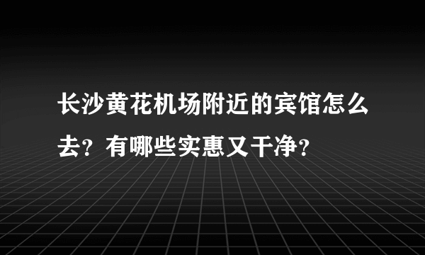 长沙黄花机场附近的宾馆怎么去？有哪些实惠又干净？