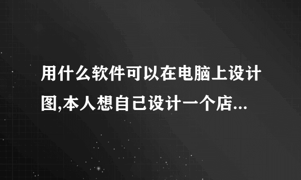 用什么软件可以在电脑上设计图,本人想自己设计一个店面牌匾,包含修改字体把找好图片拼在上面那种软件