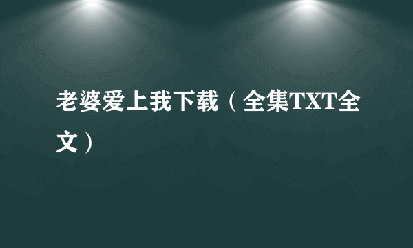 老婆爱上我下载（全集TXT全文）