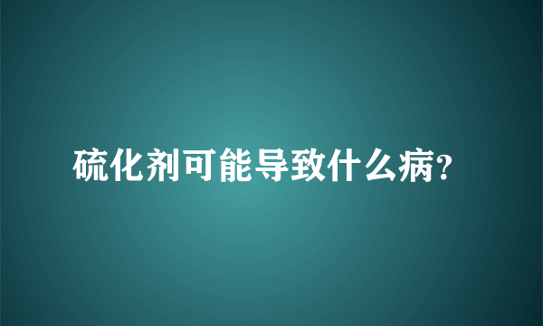 硫化剂可能导致什么病？