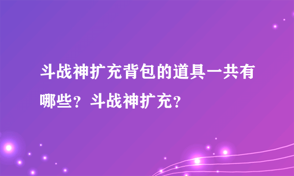 斗战神扩充背包的道具一共有哪些？斗战神扩充？