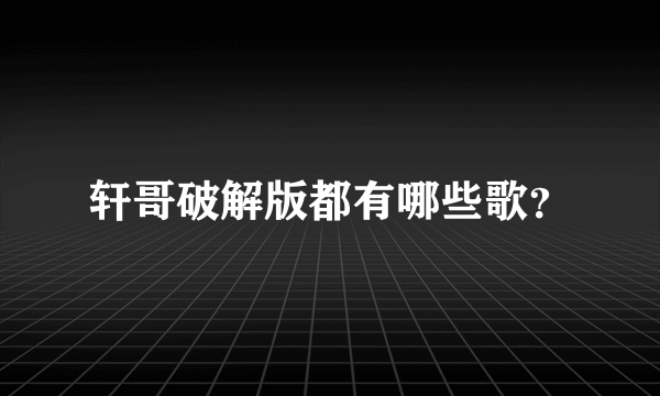 轩哥破解版都有哪些歌？