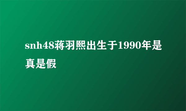 snh48蒋羽熙出生于1990年是真是假