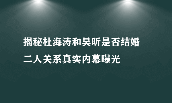 揭秘杜海涛和吴昕是否结婚 二人关系真实内幕曝光