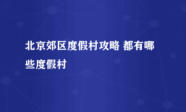 北京郊区度假村攻略 都有哪些度假村