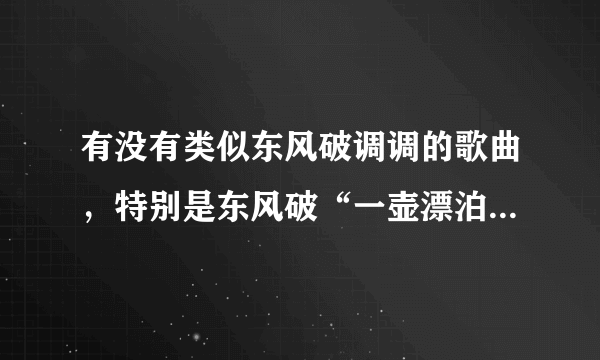 有没有类似东风破调调的歌曲，特别是东风破“一壶漂泊浪迹天涯难入喉,你走之后酒腹回忆思念瘦”这两句歌