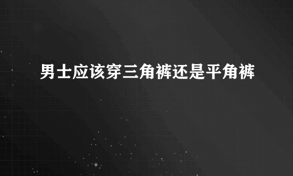 男士应该穿三角裤还是平角裤