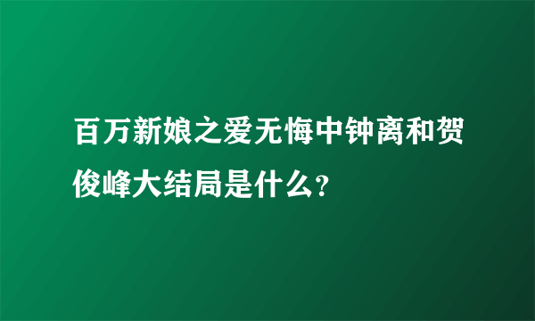 百万新娘之爱无悔中钟离和贺俊峰大结局是什么？