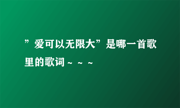 ”爱可以无限大”是哪一首歌里的歌词～～～