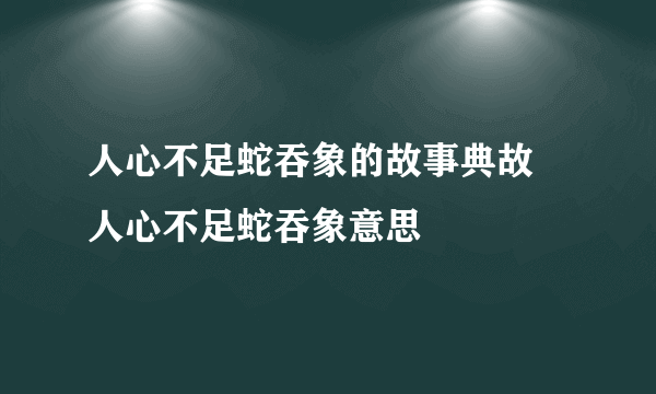 人心不足蛇吞象的故事典故 人心不足蛇吞象意思