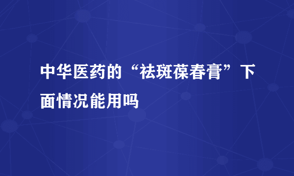 中华医药的“祛斑葆春膏”下面情况能用吗