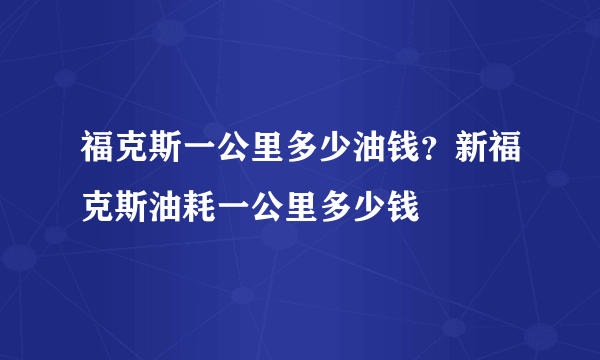 福克斯一公里多少油钱？新福克斯油耗一公里多少钱