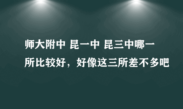 师大附中 昆一中 昆三中哪一所比较好，好像这三所差不多吧