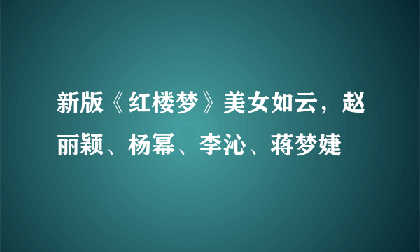 新版《红楼梦》美女如云，赵丽颖、杨幂、李沁、蒋梦婕