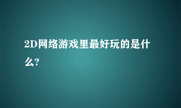 2D网络游戏里最好玩的是什么?