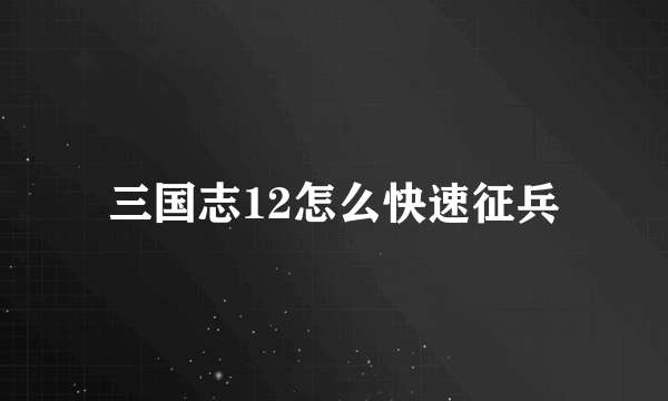 三国志12怎么快速征兵