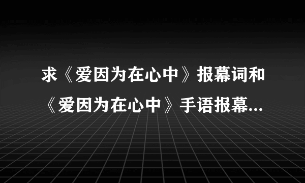 求《爱因为在心中》报幕词和《爱因为在心中》手语报幕词，谢谢啦。