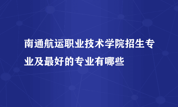 南通航运职业技术学院招生专业及最好的专业有哪些