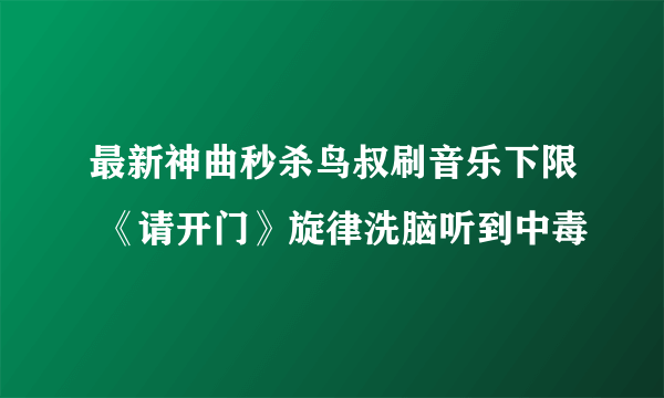 最新神曲秒杀鸟叔刷音乐下限 《请开门》旋律洗脑听到中毒