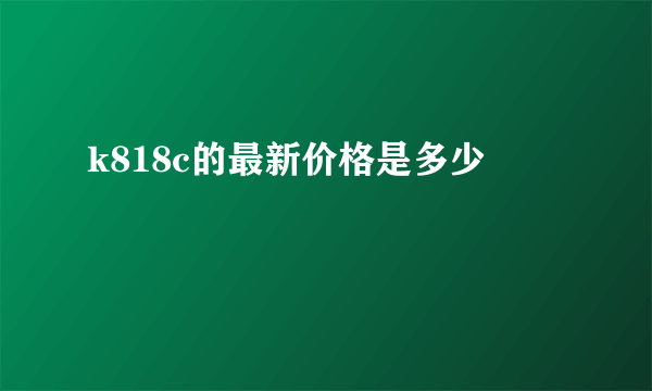 k818c的最新价格是多少