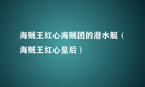 海贼王红心海贼团的潜水艇（海贼王红心皇后）