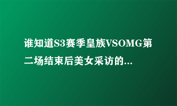 谁知道S3赛季皇族VSOMG第二场结束后美女采访的那段对话