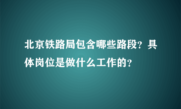 北京铁路局包含哪些路段？具体岗位是做什么工作的？