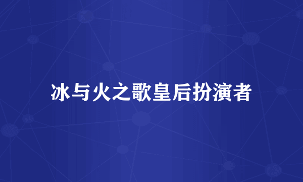 冰与火之歌皇后扮演者