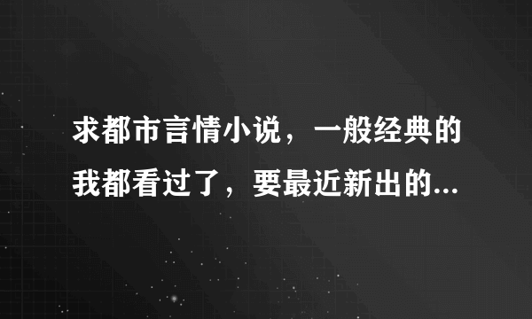 求都市言情小说，一般经典的我都看过了，要最近新出的但很经典的那种！类似大约是爱这种的