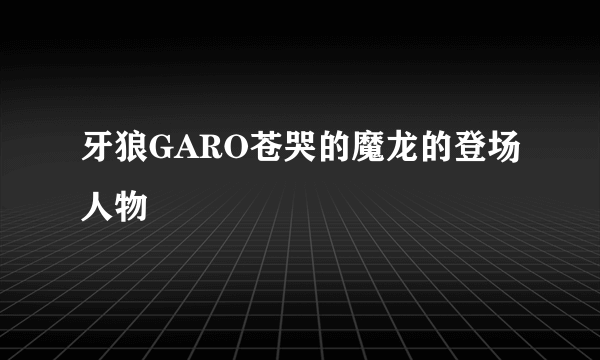 牙狼GARO苍哭的魔龙的登场人物