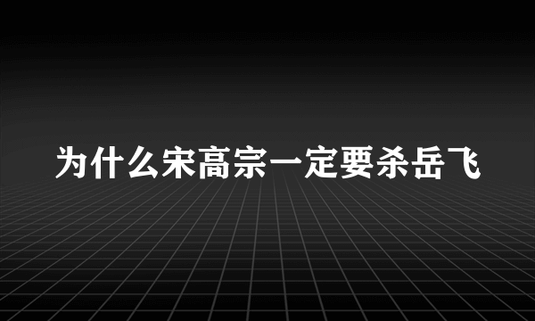 为什么宋高宗一定要杀岳飞