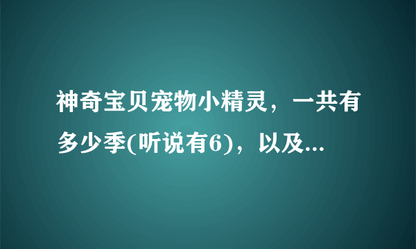 神奇宝贝宠物小精灵，一共有多少季(听说有6)，以及剧场(听说有17)。对不？