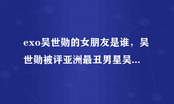 exo吴世勋的女朋友是谁，吴世勋被评亚洲最丑男星吴世勋整容前照片曝