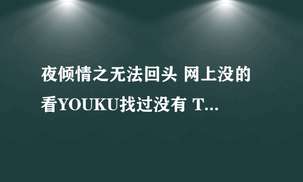 夜倾情之无法回头 网上没的看YOUKU找过没有 TUDOU也找过没有好想看好心人给网站