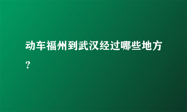 动车福州到武汉经过哪些地方？