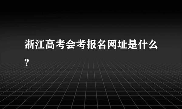 浙江高考会考报名网址是什么?