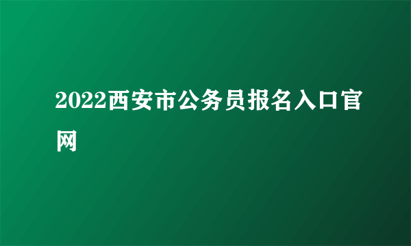 2022西安市公务员报名入口官网