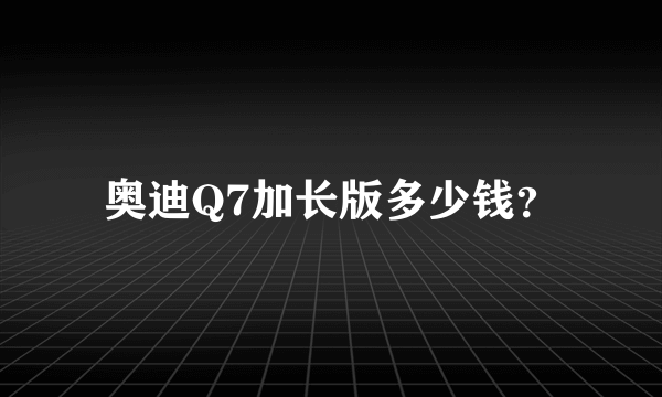 奥迪Q7加长版多少钱？