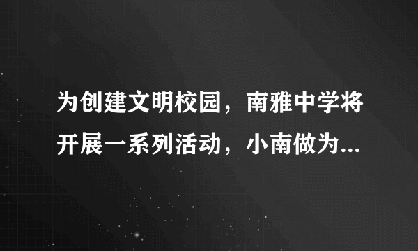 为创建文明校园，南雅中学将开展一系列活动，小南做为校学生会主席，准备向全校同学发起“文明校园，你我共建”的倡议，小雅非常赞同，她认为，校园文明不但体现在环境的卫生上，还应该体现在每个同学的一举一动中，同学们的言谈举止、待人接物，就是一个学校的文明程度。请你根据二人的想法，以校学生会的名义，拟写一份倡议书。