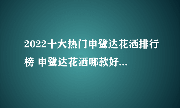 2022十大热门申鹭达花洒排行榜 申鹭达花洒哪款好【TOP榜】