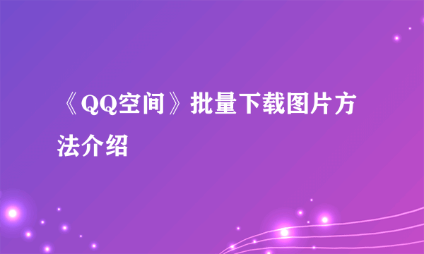 《QQ空间》批量下载图片方法介绍