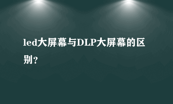 led大屏幕与DLP大屏幕的区别？