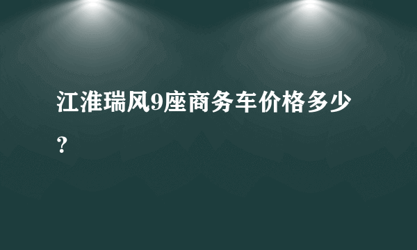 江淮瑞风9座商务车价格多少？