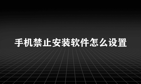 手机禁止安装软件怎么设置