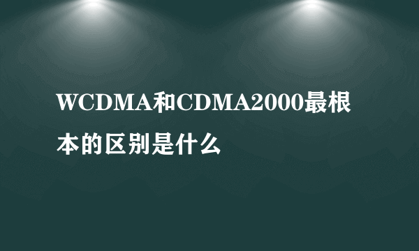 WCDMA和CDMA2000最根本的区别是什么