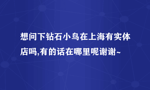 想问下钻石小鸟在上海有实体店吗,有的话在哪里呢谢谢~