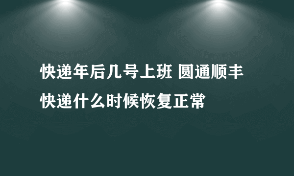 快递年后几号上班 圆通顺丰快递什么时候恢复正常